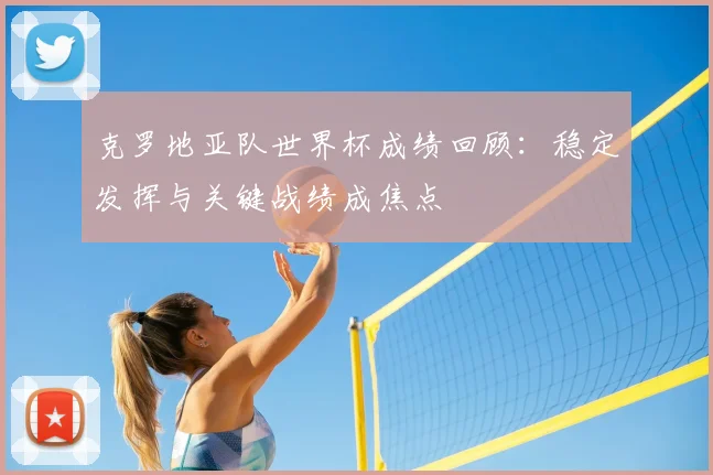 克罗地亚队世界杯成绩回顾:稳定发挥与关键战绩成焦点