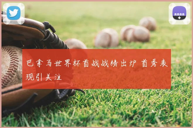 巴拿马世界杯首战战绩出炉 首秀表现引关注