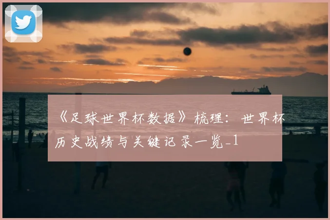 《足球世界杯数据》梳理:世界杯历史战绩与关键记录一览_1