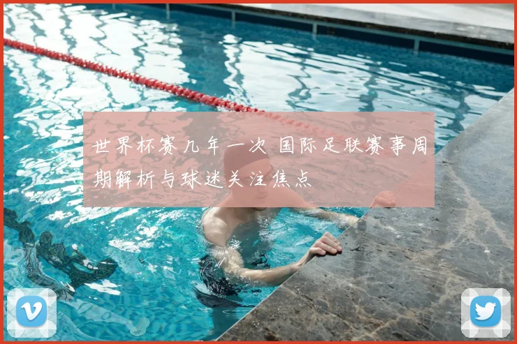 世界杯赛几年一次 国际足联赛事周期解析与球迷关注焦点