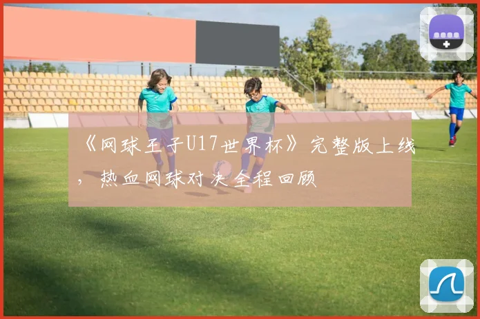 《网球王子U17世界杯》完整版上线,热血网球对决全程回顾