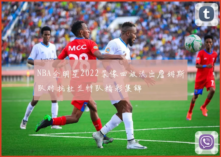 NBA全明星2022录像回放流出詹姆斯队对抗杜兰特队精彩集锦