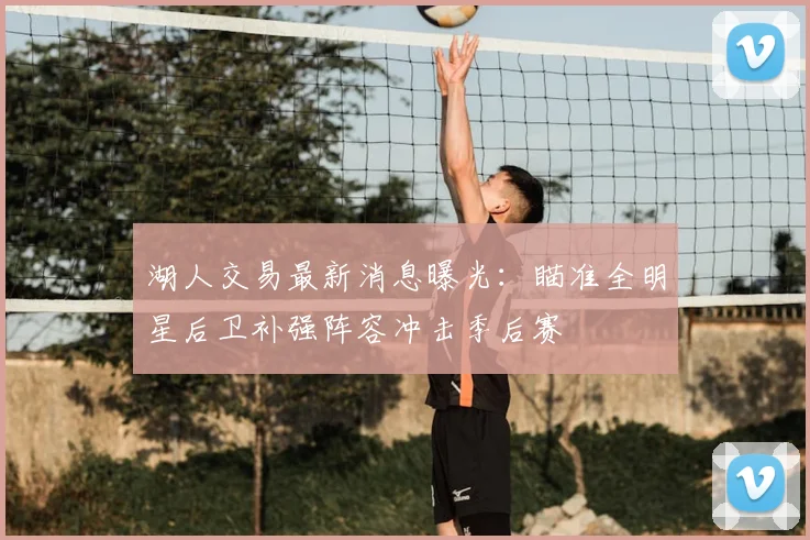 湖人交易最新消息曝光:瞄准全明星后卫补强阵容冲击季后赛