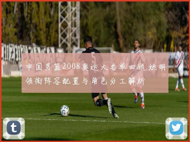 中国男篮2008奥运大名单回顾 姚明领衔阵容配置与角色分工解析