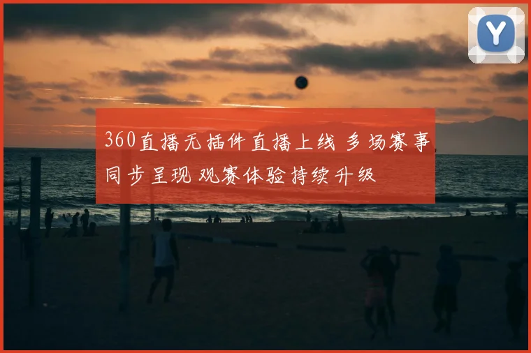 360直播无插件直播上线 多场赛事同步呈现 观赛体验持续升级