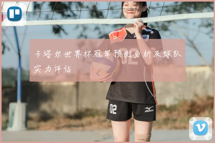 卡塔尔世界杯冠军预测分析及球队实力评估