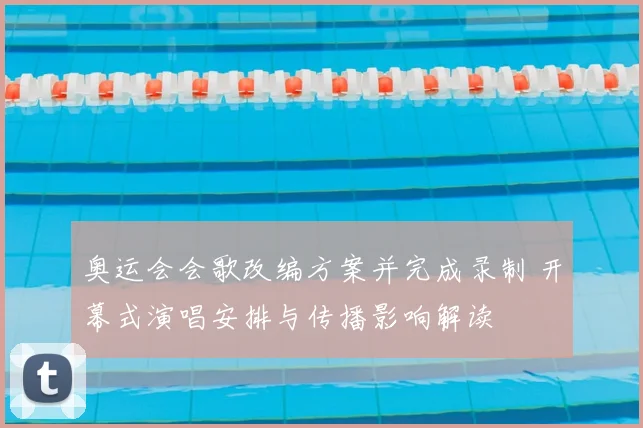 奥运会会歌改编方案并完成录制 开幕式演唱安排与传播影响解读