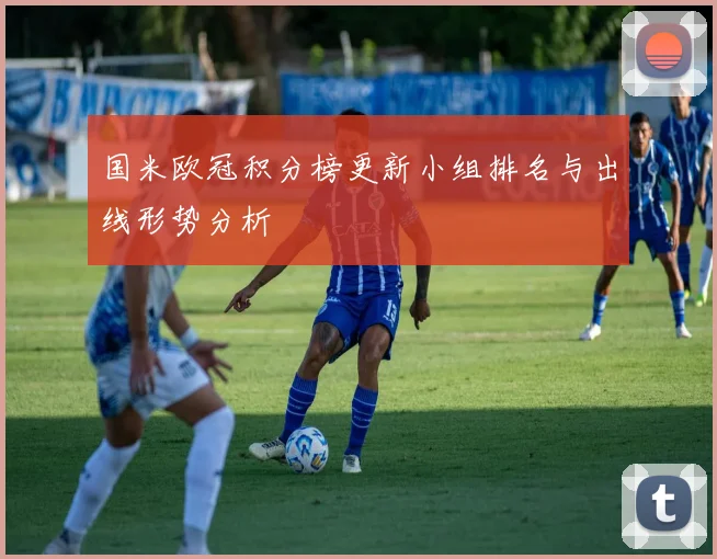 国米欧冠积分榜更新小组排名与出线形势分析