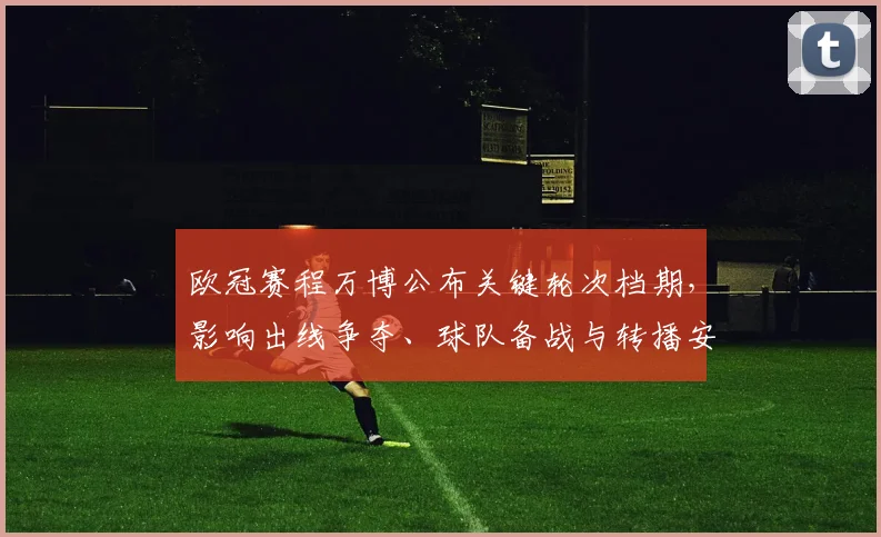 欧冠赛程万博公布关键轮次档期,影响出线争夺、球队备战与转播安排