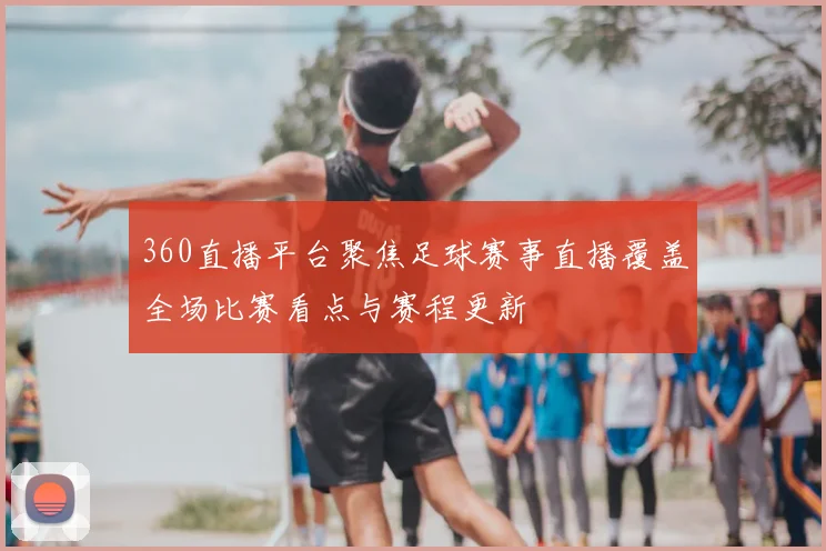 360直播平台聚焦足球赛事直播覆盖全场比赛看点与赛程更新