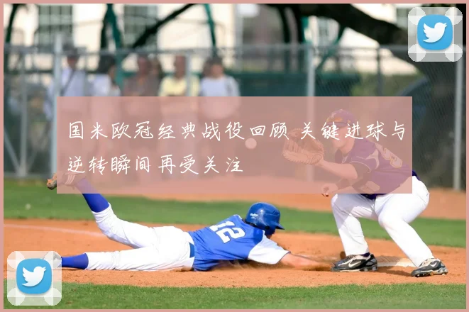 国米欧冠经典战役回顾 关键进球与逆转瞬间再受关注