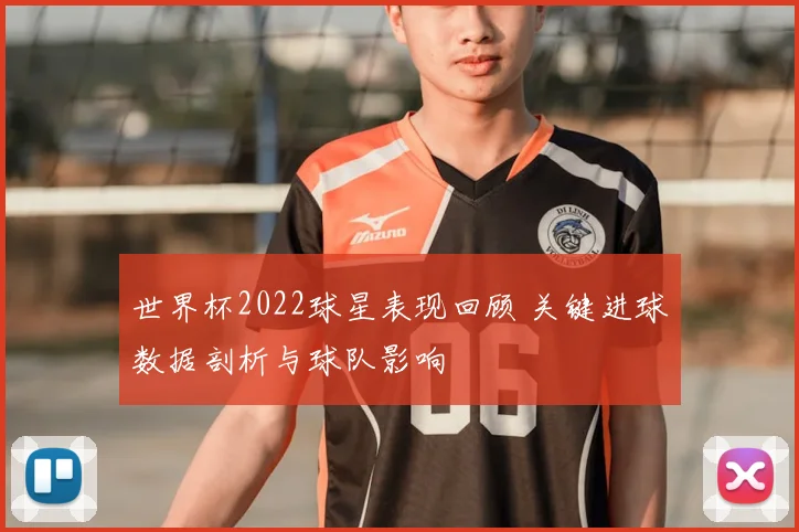 世界杯2022球星表现回顾 关键进球数据剖析与球队影响