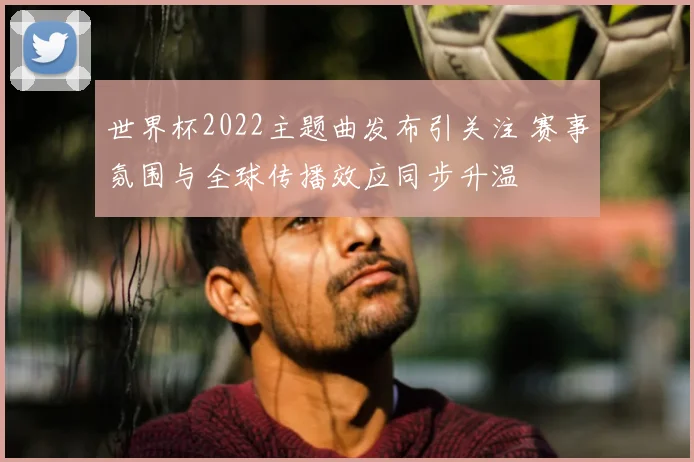 世界杯2022主题曲发布引关注 赛事氛围与全球传播效应同步升温