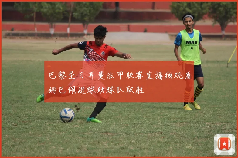 巴黎圣日耳曼法甲联赛直播线观看姆巴佩进球助球队取胜