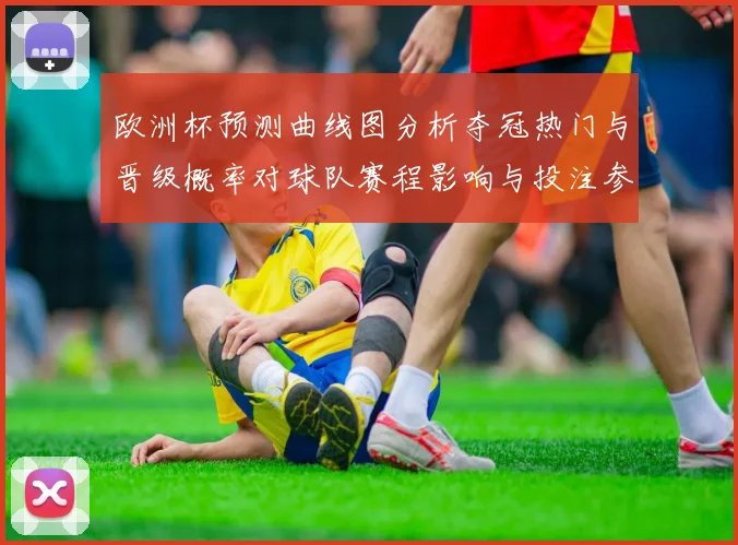 欧洲杯预测曲线图分析夺冠热门与晋级概率对球队赛程影响与投注参考