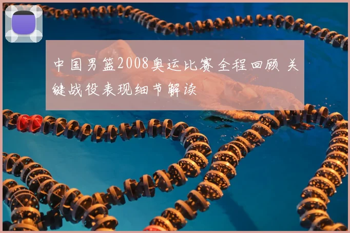 中国男篮2008奥运比赛全程回顾 关键战役表现细节解读