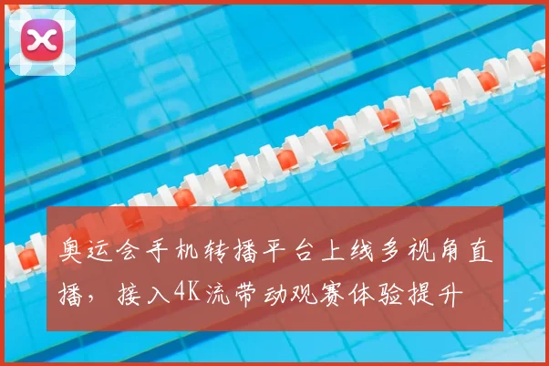 奥运会手机转播平台上线多视角直播，接入4K流带动观赛体验提升