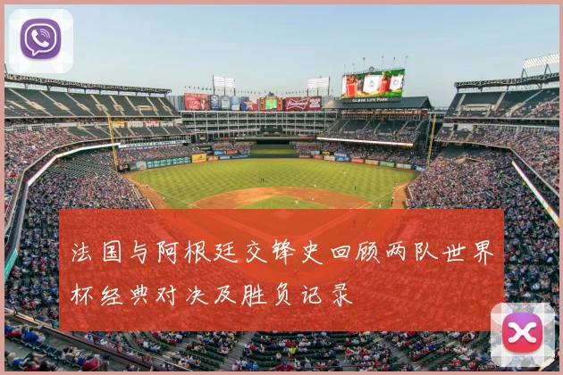 法国与阿根廷交锋史回顾两队世界杯经典对决及胜负记录