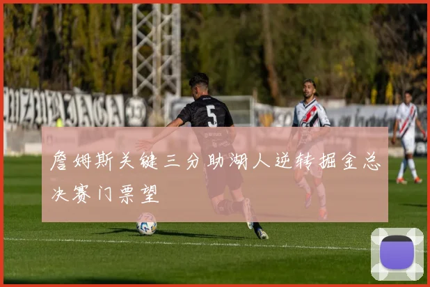 詹姆斯关键三分助湖人逆转掘金总决赛门票望