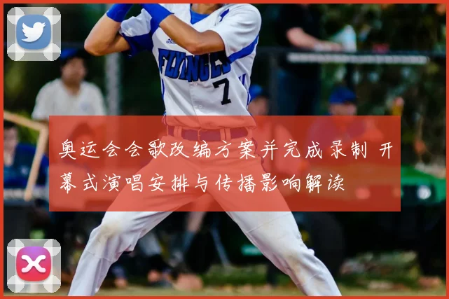 奥运会会歌改编方案并完成录制 开幕式演唱安排与传播影响解读