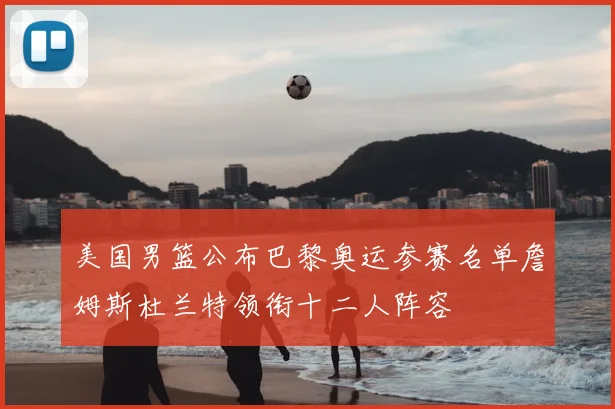 美国男篮公布巴黎奥运参赛名单詹姆斯杜兰特领衔十二人阵容