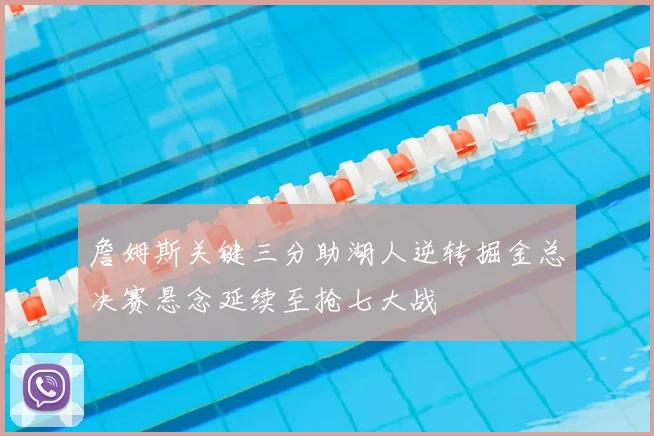 詹姆斯关键三分助湖人逆转掘金总决赛悬念延续至抢七大战