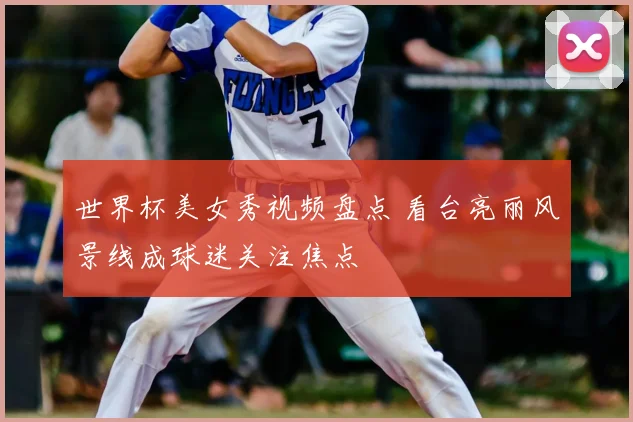 世界杯美女秀视频盘点 看台亮丽风景线成球迷关注焦点