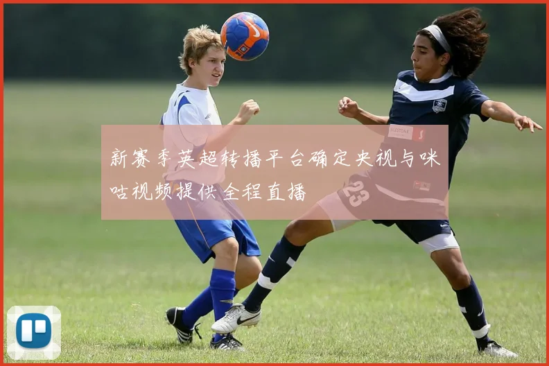 新赛季英超转播平台确定央视与咪咕视频提供全程直播