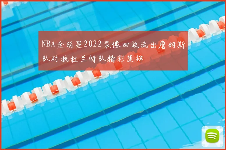 NBA全明星2022录像回放流出詹姆斯队对抗杜兰特队精彩集锦