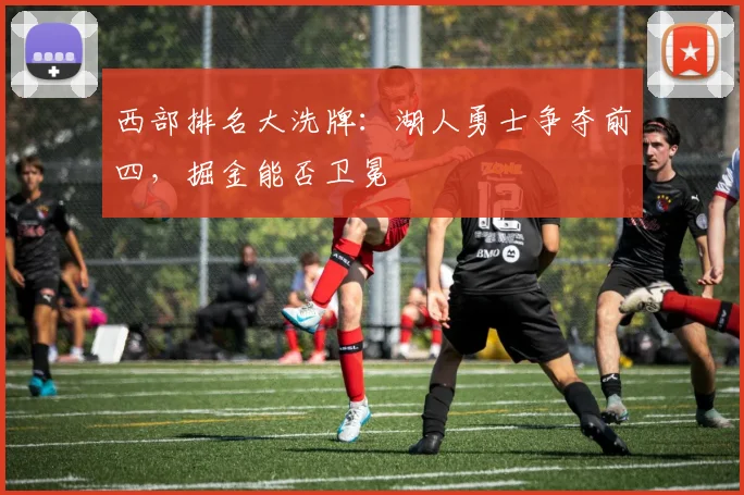 西部排名大洗牌:湖人勇士争夺前四,掘金能否卫冕
