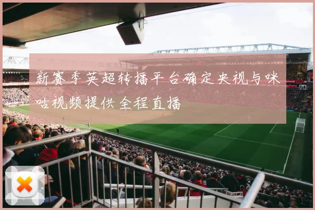 新赛季英超转播平台确定央视与咪咕视频提供全程直播