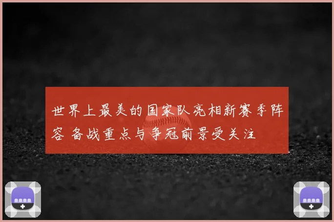 世界上最美的国家队亮相新赛季阵容 备战重点与争冠前景受关注