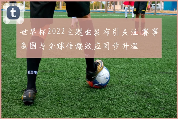 世界杯2022主题曲发布引关注 赛事氛围与全球传播效应同步升温
