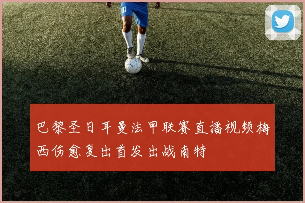 巴黎圣日耳曼法甲联赛直播视频梅西伤愈复出首发出战南特