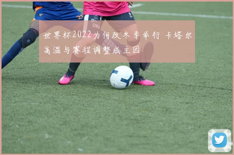 世界杯2022为何改冬季举行 卡塔尔高温与赛程调整成主因