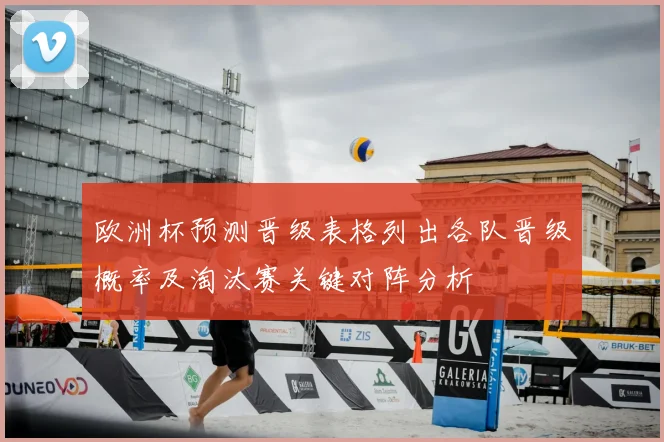 欧洲杯预测晋级表格列出各队晋级概率及淘汰赛关键对阵分析