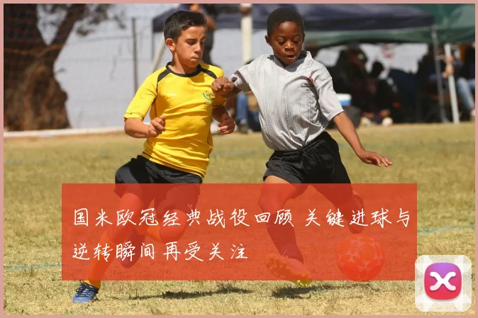 国米欧冠经典战役回顾 关键进球与逆转瞬间再受关注