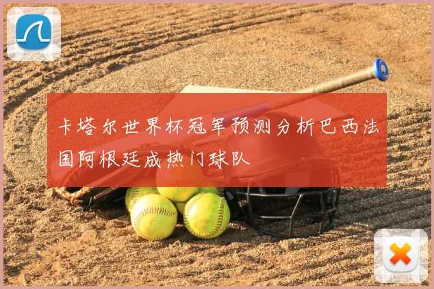 卡塔尔世界杯冠军预测分析巴西法国阿根廷成热门球队