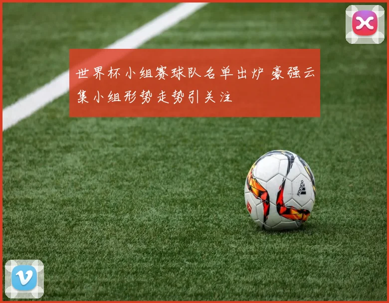 世界杯小组赛球队名单出炉 豪强云集小组形势走势引关注