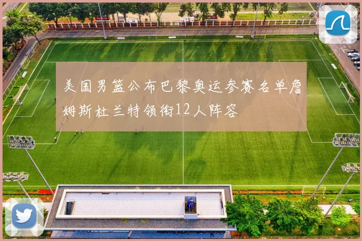 美国男篮公布巴黎奥运参赛名单詹姆斯杜兰特领衔12人阵容
