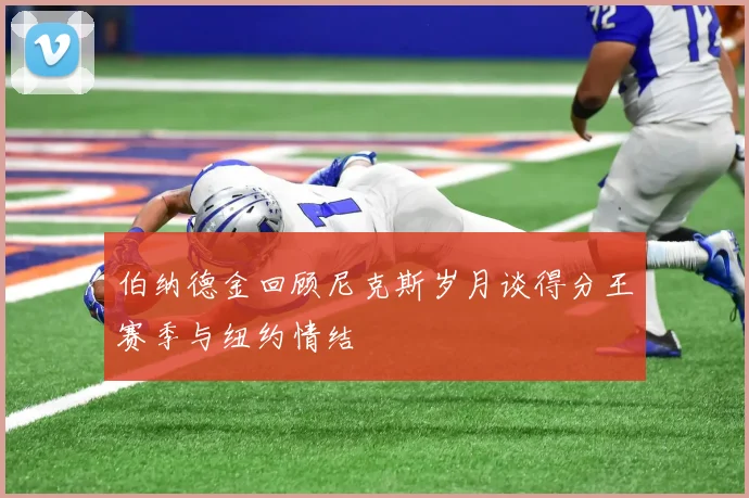 伯纳德金回顾尼克斯岁月谈得分王赛季与纽约情结