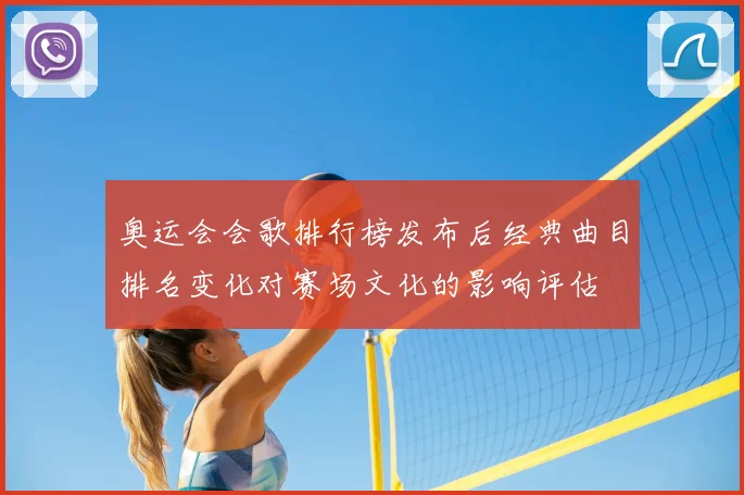 奥运会会歌排行榜发布后经典曲目排名变化对赛场文化的影响评估