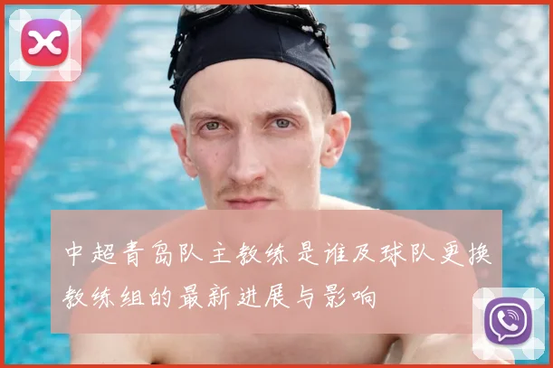 中超青岛队主教练是谁及球队更换教练组的最新进展与影响