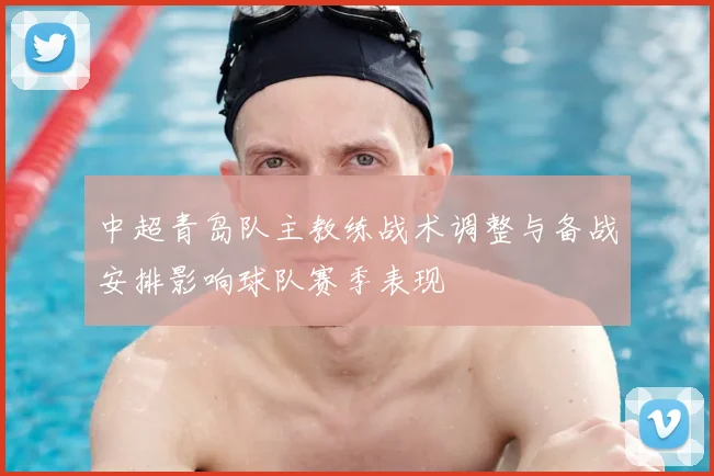 中超青岛队主教练战术调整与备战安排影响球队赛季表现