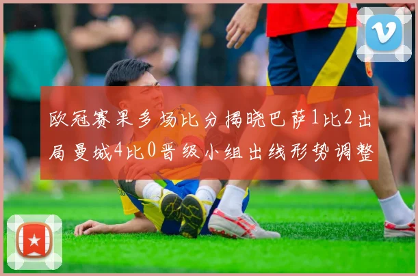 欧冠赛果多场比分揭晓巴萨1比2出局曼城4比0晋级小组出线形势调整