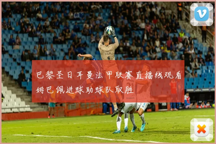 巴黎圣日耳曼法甲联赛直播线观看姆巴佩进球助球队取胜