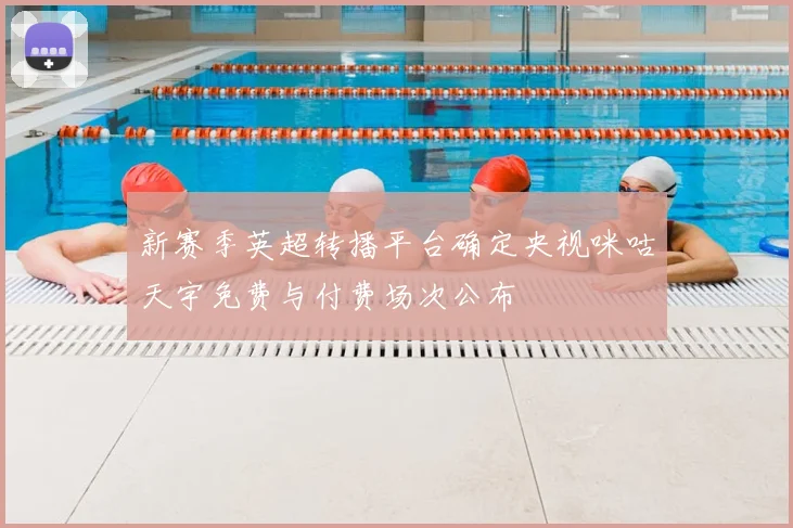 新赛季英超转播平台确定央视咪咕天宇免费与付费场次公布