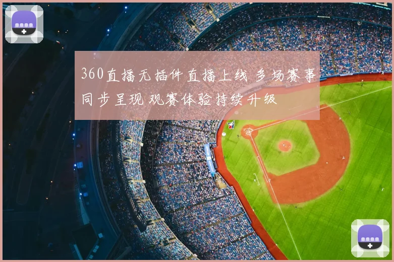 360直播无插件直播上线 多场赛事同步呈现 观赛体验持续升级